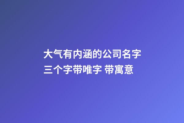 大气有内涵的公司名字三个字带唯字 带寓意-第1张-公司起名-玄机派